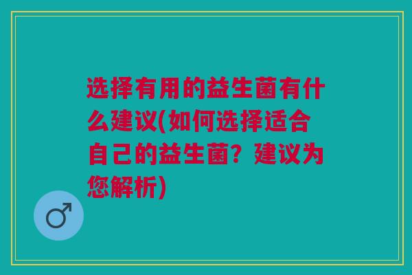 选择有用的益生菌有什么建议(如何选择适合自己的益生菌?建议为您解析)