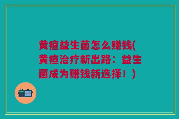 黄疸益生菌怎么赚钱(黄疸新出路:益生菌成为赚钱新选择!) 黄疸益生菌怎么赚钱(黄疸新出路:益生菌成为赚钱新选择!)