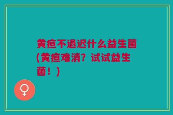 黄疸不退迟什么益生菌(黄疸难消?试试益生菌!)