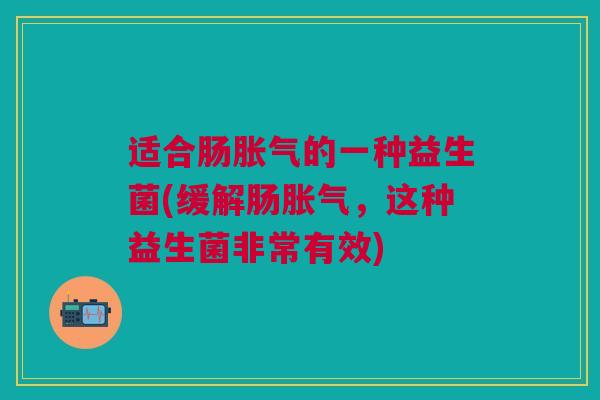 适合肠胀气的一种益生菌(缓解肠胀气,这种益生菌非常有效)