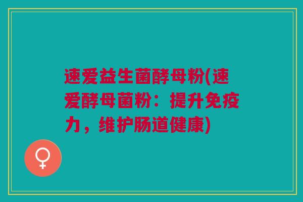 速爱益生菌酵母粉(速爱酵母菌粉:提升免疫力,维护肠道健康)