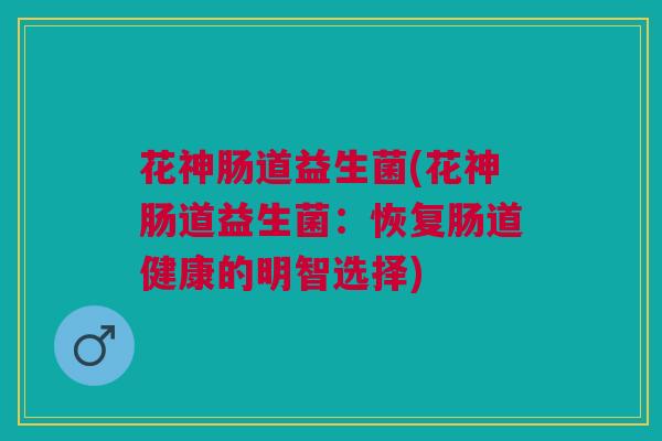花神肠道益生菌(花神肠道益生菌:恢复肠道健康的明智选择)