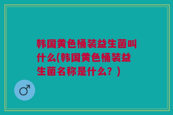 韩国黄色桶装益生菌叫什么(韩国黄色桶装益生菌名称是什么?) 韩国黄色桶装益生菌叫什么(韩国黄色桶装益生菌名称是什么?)