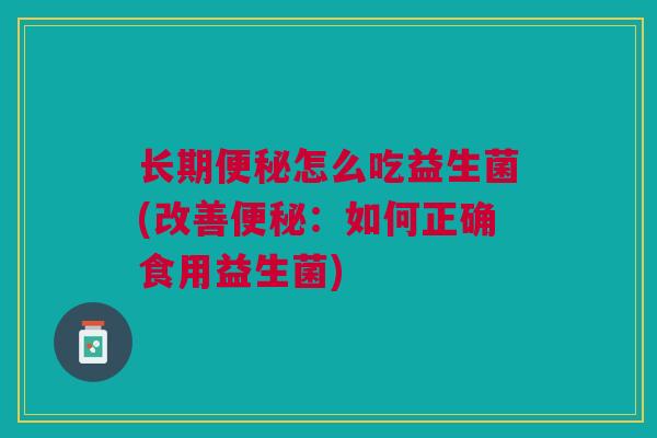 长期怎么吃益生菌(改善:如何正确食用益生菌) 长期怎么吃益生菌(改善:如何正确食用益生菌)