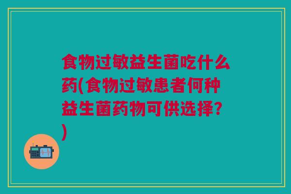 食物过敏益生菌吃什么药(食物过敏患者何种益生菌药物可供选择?)