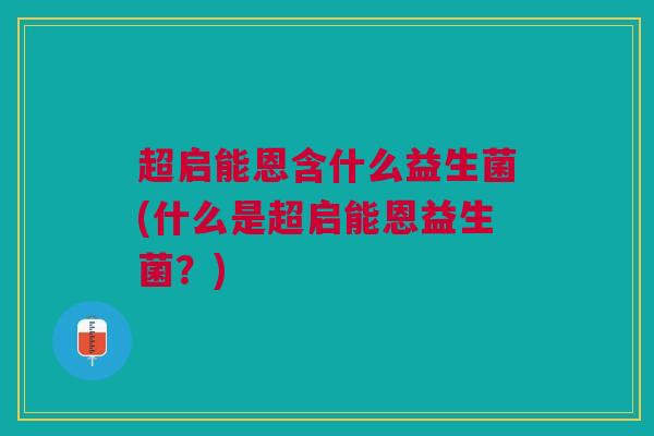 超启能恩含什么益生菌(什么是超启能恩益生菌?)