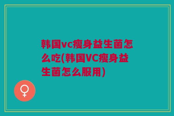 韩国vc瘦身益生菌怎么吃(韩国VC瘦身益生菌怎么服用) 韩国vc瘦身益生菌怎么吃(韩国VC瘦身益生菌怎么服用)