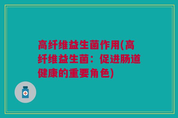 高纤维益生菌作用(高纤维益生菌:促进肠道健康的重要角色) 高纤维益生菌作用(高纤维益生菌:促进肠道健康的重要角色)