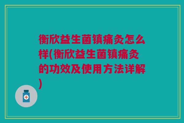 衡欣益生菌镇痛灸怎么样(衡欣益生菌镇痛灸的功效及使用方法详解)