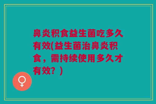 积食益生菌吃多久有效(益生菌积食,需持续使用多久才有效?) 积食益生菌吃多久有效(益生菌积食,需持续使用多久才有效?)