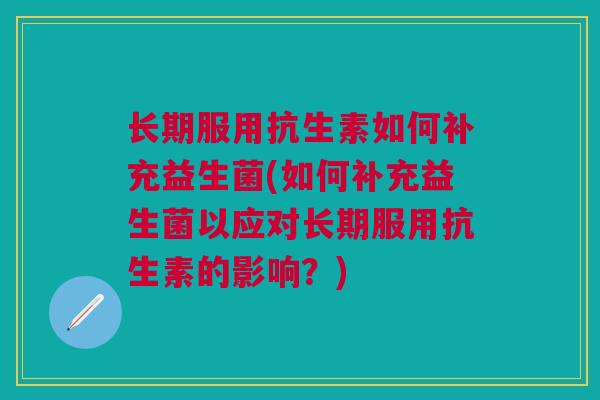 长期服用抗生素如何补充益生菌(如何补充益生菌以应对长期服用抗生素的影响?)