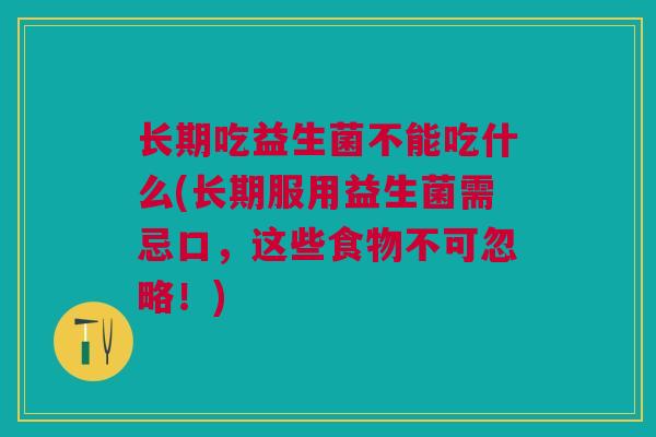 长期吃益生菌不能吃什么(长期服用益生菌需忌口,这些食物不可忽略!)