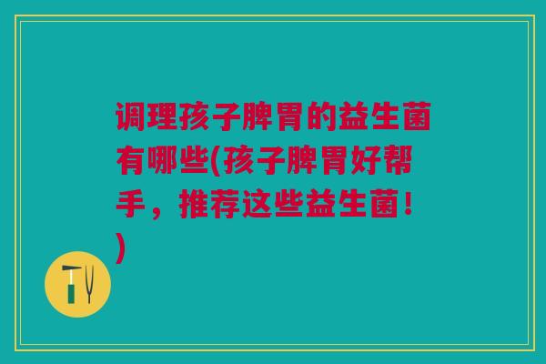 调理孩子脾胃的益生菌有哪些(孩子脾胃好帮手,推荐这些益生菌!) 调理孩子脾胃的益生菌有哪些(孩子脾胃好帮手,推荐这些益生菌!)