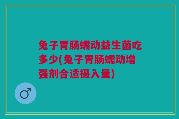 兔子胃肠蠕动益生菌吃多少(兔子胃肠蠕动增强剂合适摄入量)