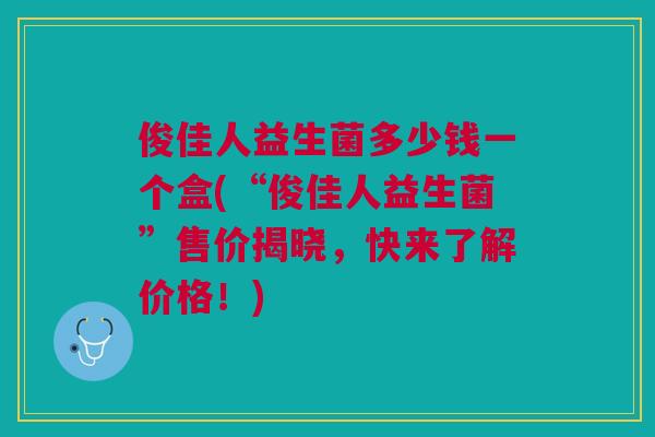 俊佳人益生菌多少钱一个盒(“俊佳人益生菌”售价揭晓,快来了解价格!)