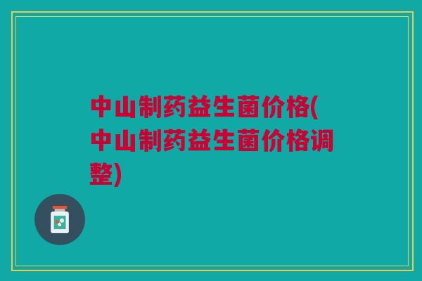 中山制药益生菌价格(中山制药益生菌价格调整)