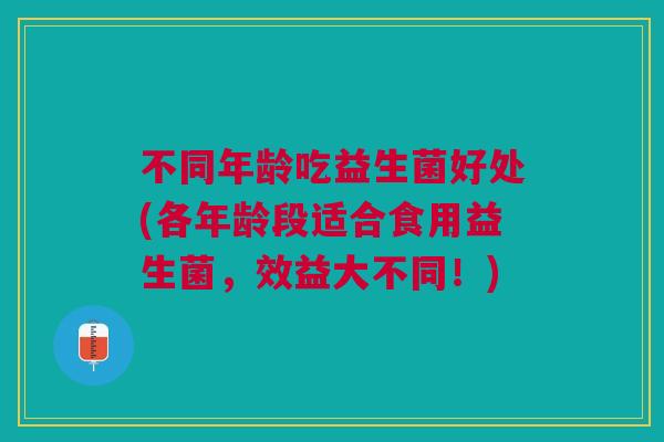 不同年龄吃益生菌好处(各年龄段适合食用益生菌,效益大不同!)