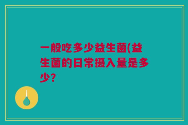 一般吃多少益生菌(益生菌的日常摄入量是多少?