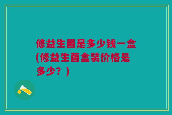 修益生菌是多少钱一盒(修益生菌盒装价格是多少?) 修益生菌是多少钱一盒(修益生菌盒装价格是多少?)