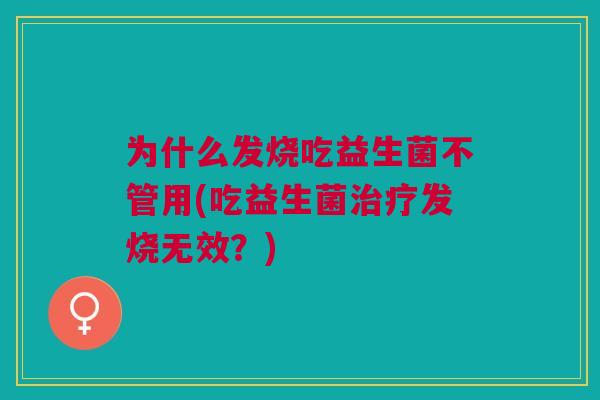 为什么发烧吃益生菌不管用(吃益生菌发烧无效?) 为什么发烧吃益生菌不管用(吃益生菌发烧无效?)