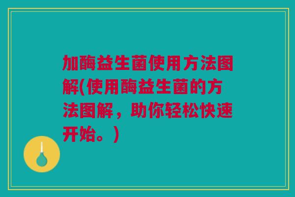 加酶益生菌使用方法图解(使用酶益生菌的方法图解,助你轻松快速开始。)