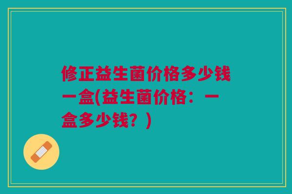 修正益生菌价格多少钱一盒(益生菌价格:一盒多少钱?)