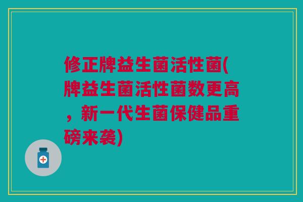 修正牌益生菌活性菌(牌益生菌活性菌数更高,新一代生菌保健品重磅来袭)