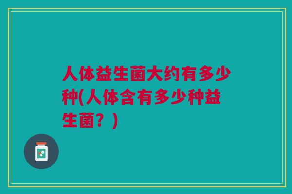 人体益生菌大约有多少种(人体含有多少种益生菌?)