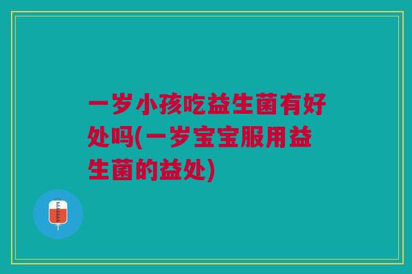 一岁小孩吃益生菌有好处吗(一岁宝宝服用益生菌的益处)