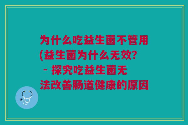 为什么吃益生菌不管用(益生菌为什么无效？ - 探究吃益生菌无法改善肠道健康的原因