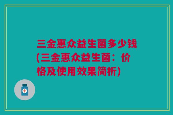 三金惠众益生菌多少钱(三金惠众益生菌：价格及使用效果简析)