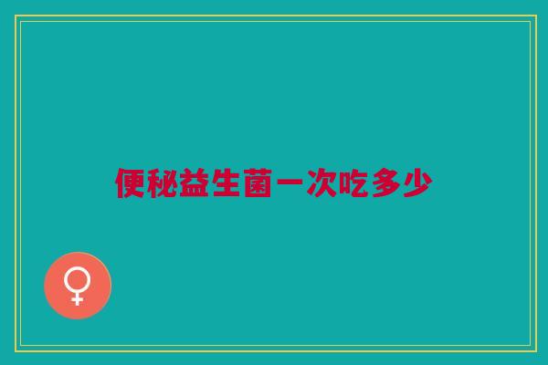 益生菌一次吃多少 益生菌一次吃多少