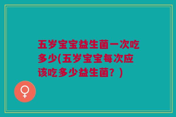 五岁宝宝益生菌一次吃多少(五岁宝宝每次应该吃多少益生菌?) 五岁宝宝益生菌一次吃多少(五岁宝宝每次应该吃多少益生菌?)