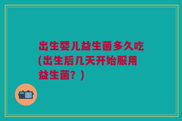 出生婴儿益生菌多久吃(出生后几天开始服用益生菌?)