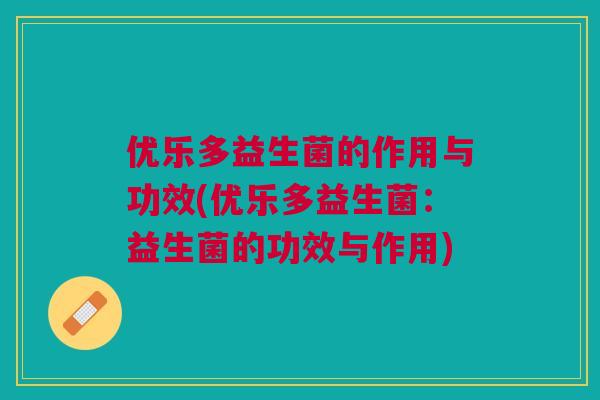 优乐多益生菌的作用与功效(优乐多益生菌:益生菌的功效与作用)