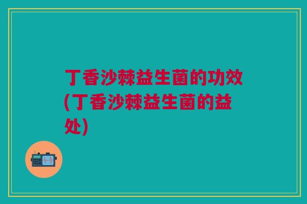 丁香沙棘益生菌的功效(丁香沙棘益生菌的益处)
