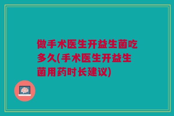 做手术医生开益生菌吃多久(手术医生开益生菌用药时长建议) 做手术医生开益生菌吃多久(手术医生开益生菌用药时长建议)
