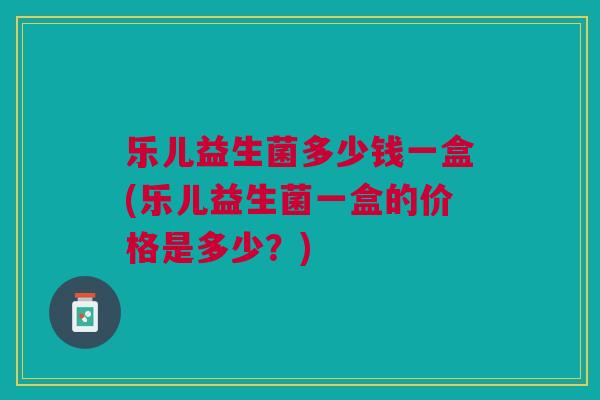 乐儿益生菌多少钱一盒(乐儿益生菌一盒的价格是多少?)