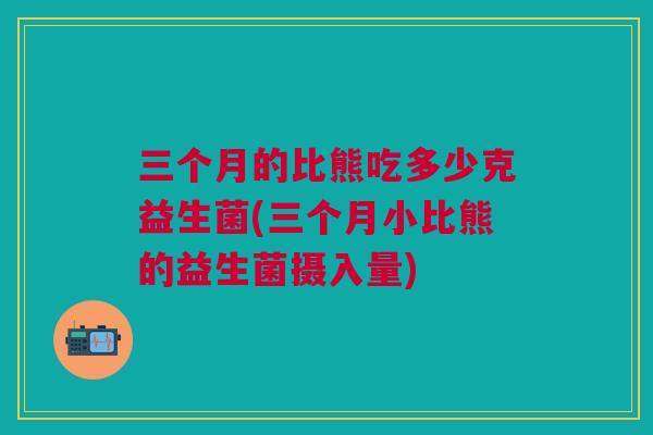 三个月的比熊吃多少克益生菌(三个月小比熊的益生菌摄入量)