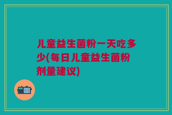儿童益生菌粉一天吃多少(每日儿童益生菌粉剂量建议) 儿童益生菌粉一天吃多少(每日儿童益生菌粉剂量建议)