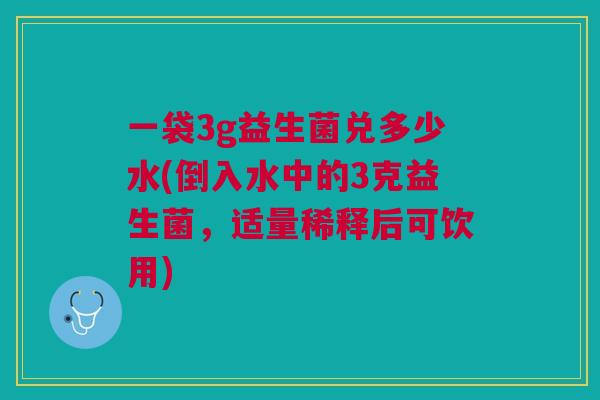 一袋3g益生菌兑多少水(倒入水中的3克益生菌,适量稀释后可饮用) 一袋3g益生菌兑多少水(倒入水中的3克益生菌,适量稀释后可饮用)