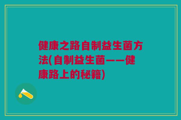健康之路自制益生菌方法(自制益生菌——健康路上的秘籍) 健康之路自制益生菌方法(自制益生菌——健康路上的秘籍)