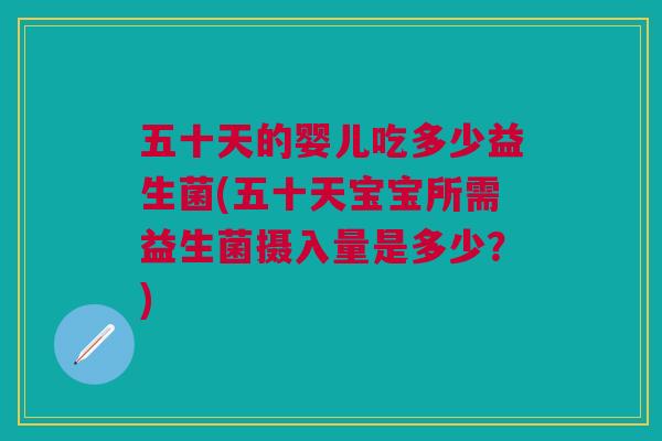 五十天的婴儿吃多少益生菌(五十天宝宝所需益生菌摄入量是多少?)