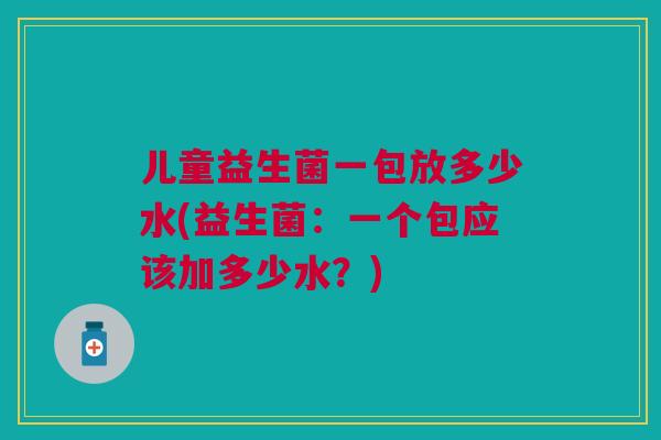 儿童益生菌一包放多少水(益生菌：一个包应该加多少水？)