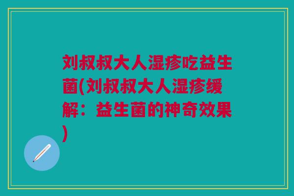 刘叔叔大人湿疹吃益生菌(刘叔叔大人湿疹缓解:益生菌的神奇效果)
