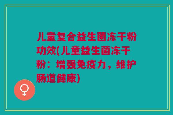 儿童复合益生菌冻干粉功效(儿童益生菌冻干粉:增强免疫力,维护肠道健康)