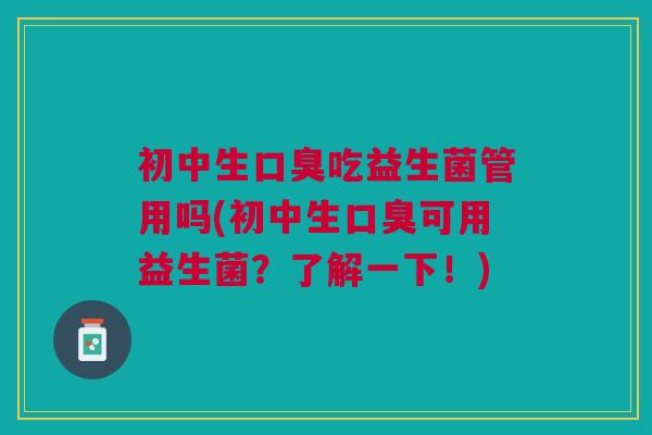 初中生吃益生菌管用吗(初中生可用益生菌？了解一下！)