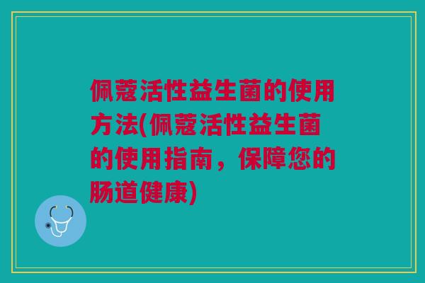 佩蔻活性益生菌的使用方法(佩蔻活性益生菌的使用指南,保障您的肠道健康)