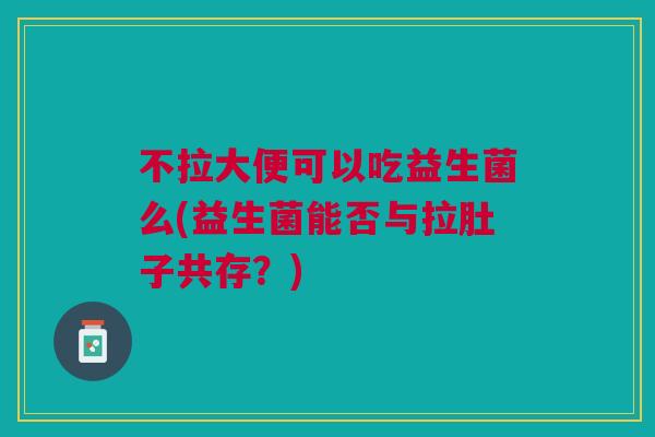 不拉大便可以吃益生菌么(益生菌能否与拉肚子共存?)