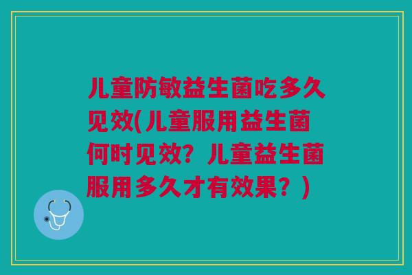 儿童防敏益生菌吃多久见效(儿童服用益生菌何时见效?儿童益生菌服用多久才有效果?)